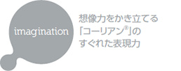 imagination 想像力をかき立てる「コーリアン®」のすぐれた表現力