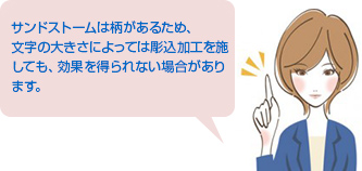 サンドストームは柄があるため、文字の大きさによっては彫込加工を施しても、効果を得られない場合があります。