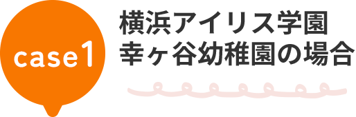 case1 横浜アイリス学園 幸ヶ谷幼稚園の場合