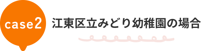 case2 江東区立みどり幼稚園の場合