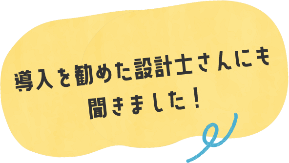導入を勧めた設計士さんにも聞きました！
