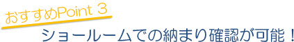 おすすめPoint 3 ショールームでの納まり確認が可能！