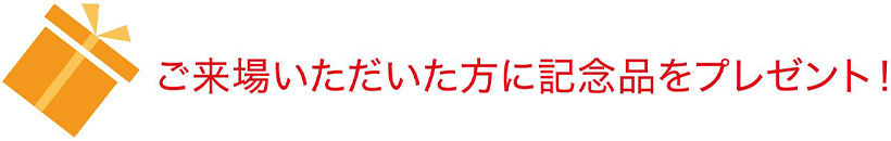 ご来場いただいた方に記念品をプレゼント！