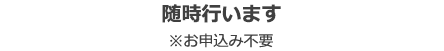 随時行います ※お申込み不要